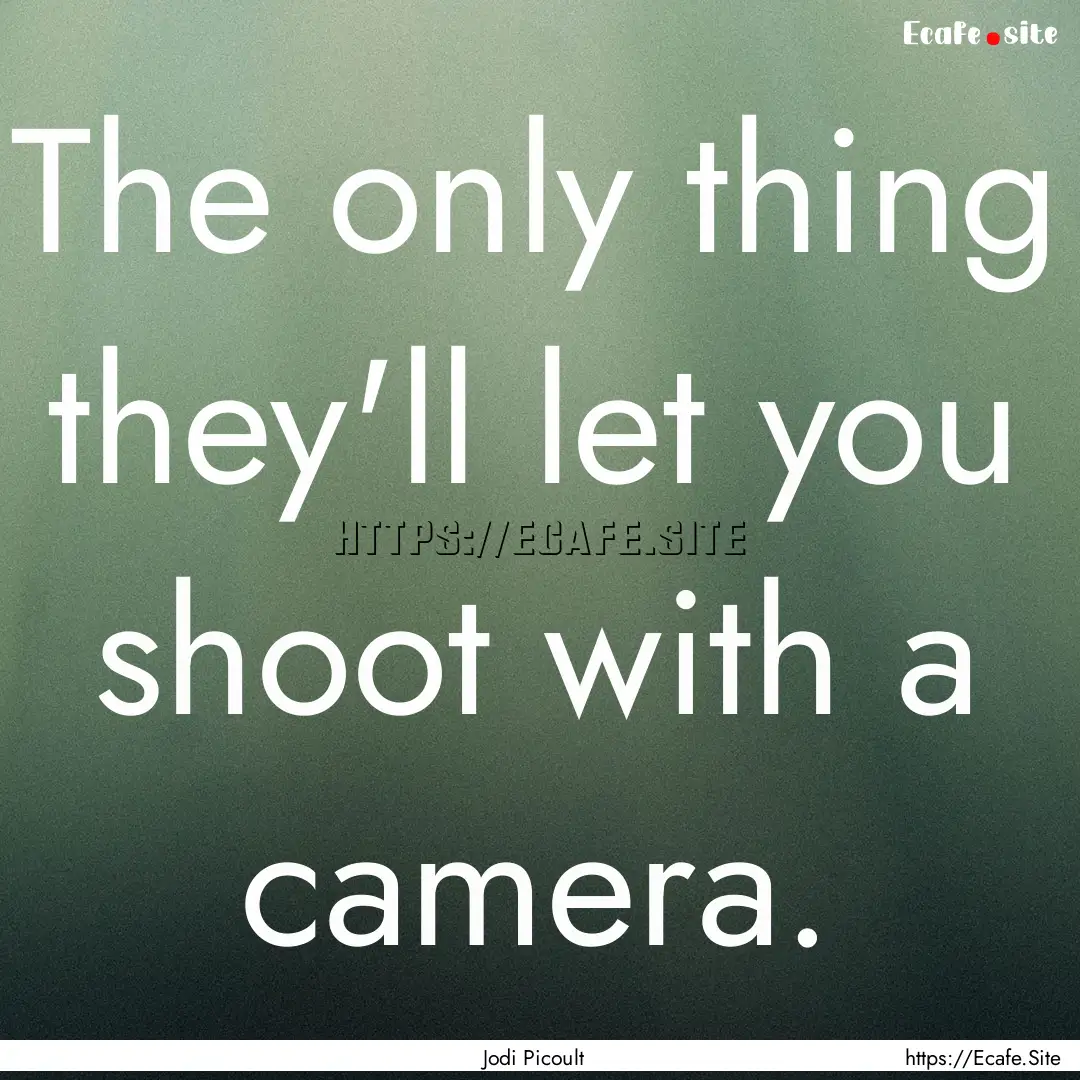 The only thing they'll let you shoot with.... : Quote by Jodi Picoult