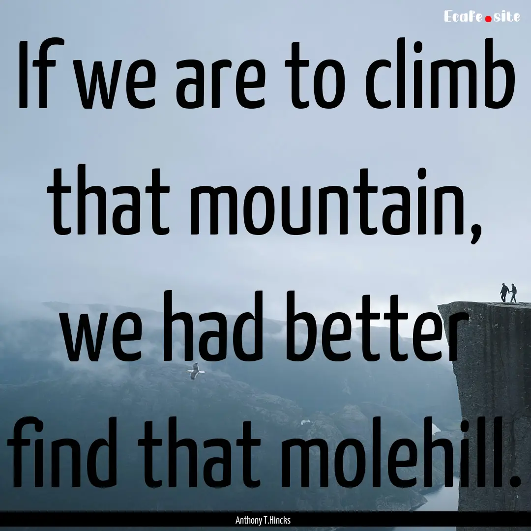 If we are to climb that mountain, we had.... : Quote by Anthony T.Hincks