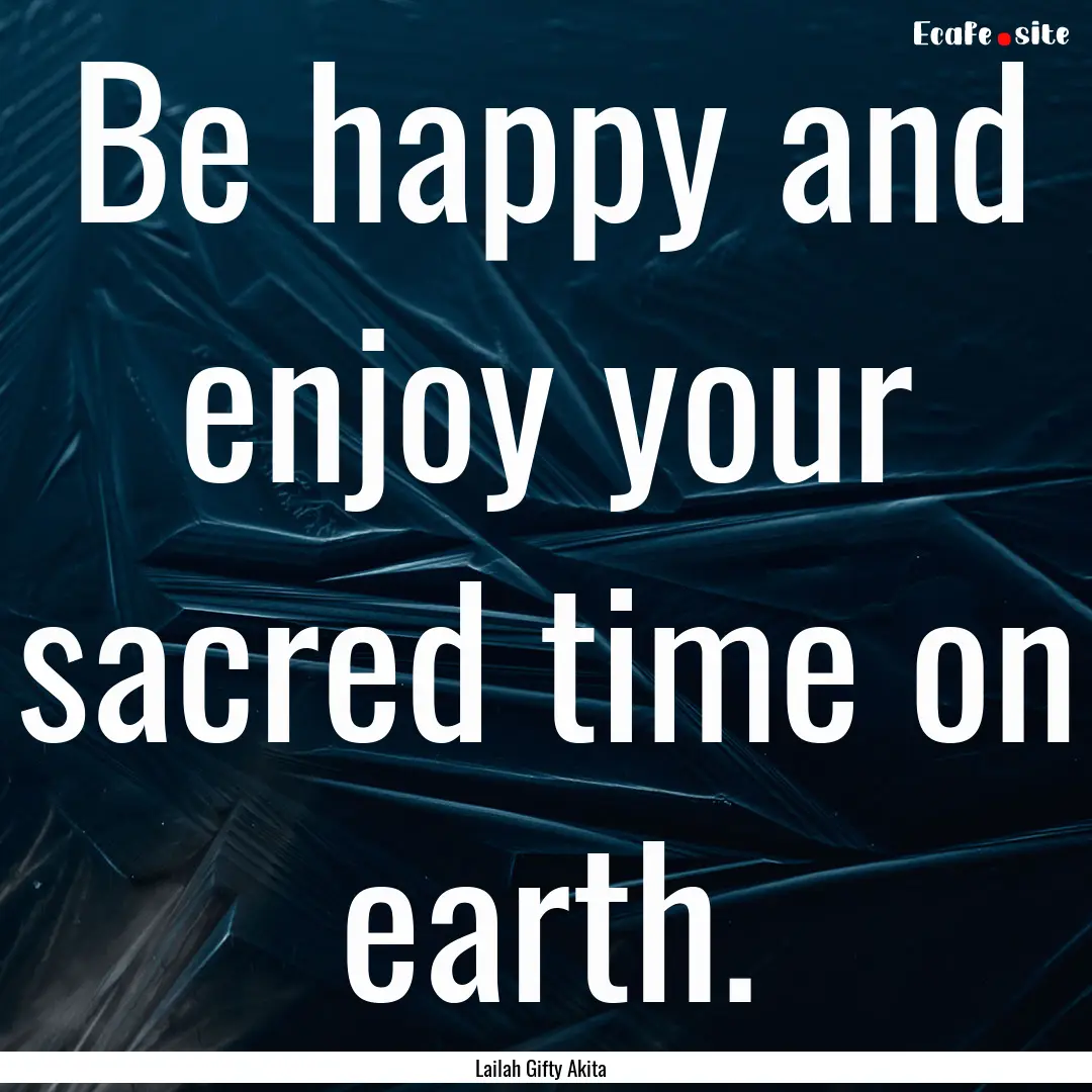 Be happy and enjoy your sacred time on earth..... : Quote by Lailah Gifty Akita