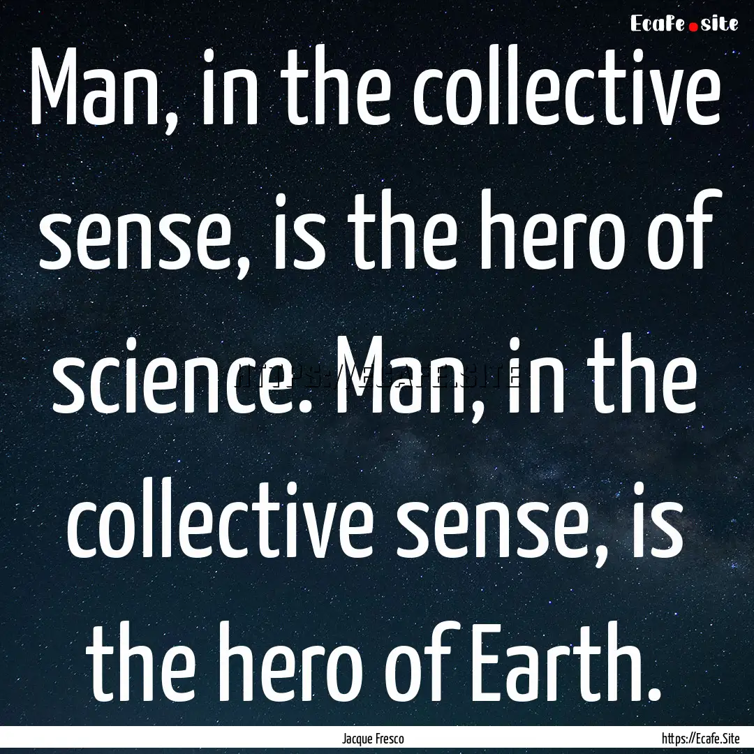 Man, in the collective sense, is the hero.... : Quote by Jacque Fresco