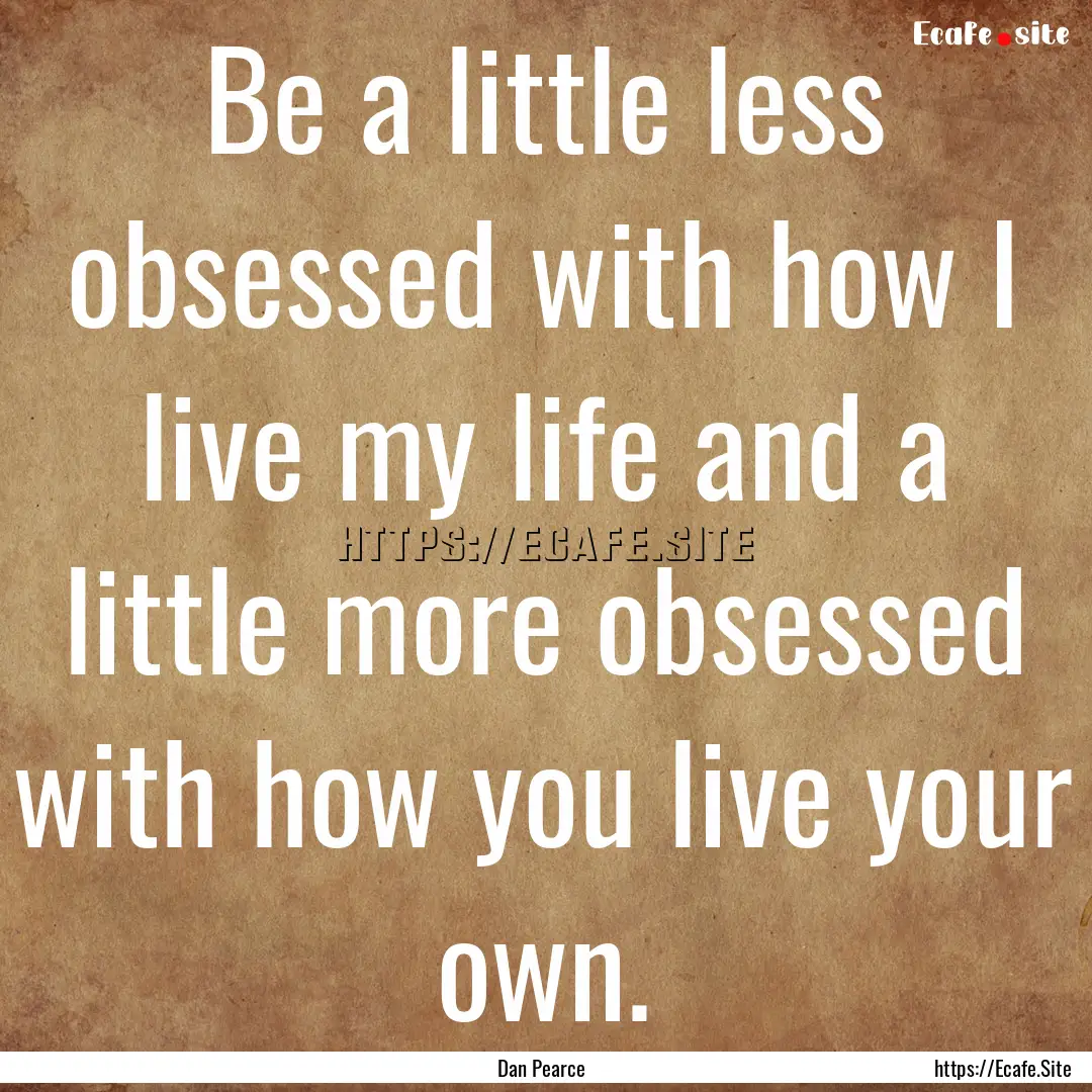 Be a little less obsessed with how I live.... : Quote by Dan Pearce