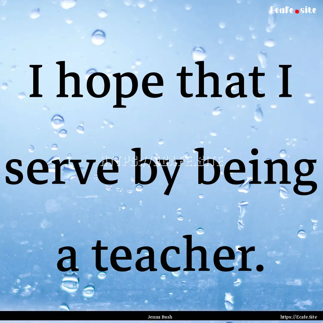 I hope that I serve by being a teacher. : Quote by Jenna Bush