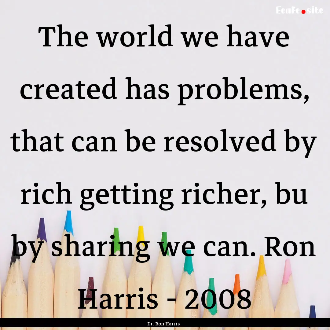 The world we have created has problems, that.... : Quote by Dr. Ron Harris