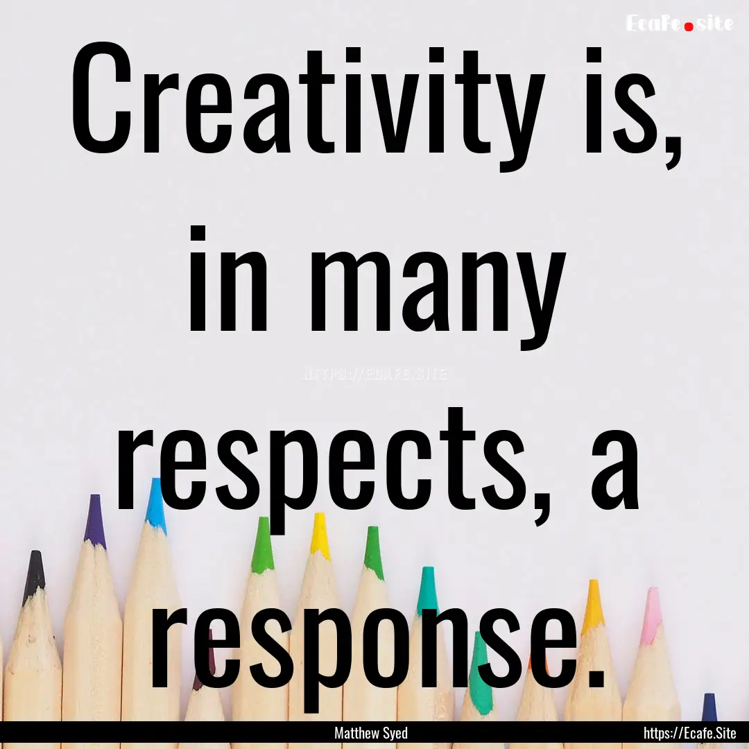 Creativity is, in many respects, a response..... : Quote by Matthew Syed