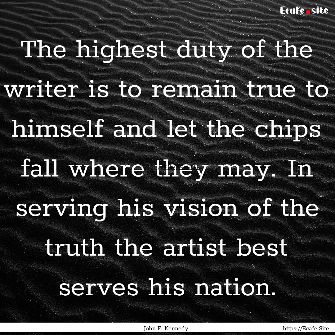 The highest duty of the writer is to remain.... : Quote by John F. Kennedy