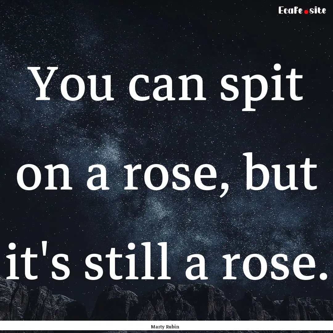 You can spit on a rose, but it's still a.... : Quote by Marty Rubin