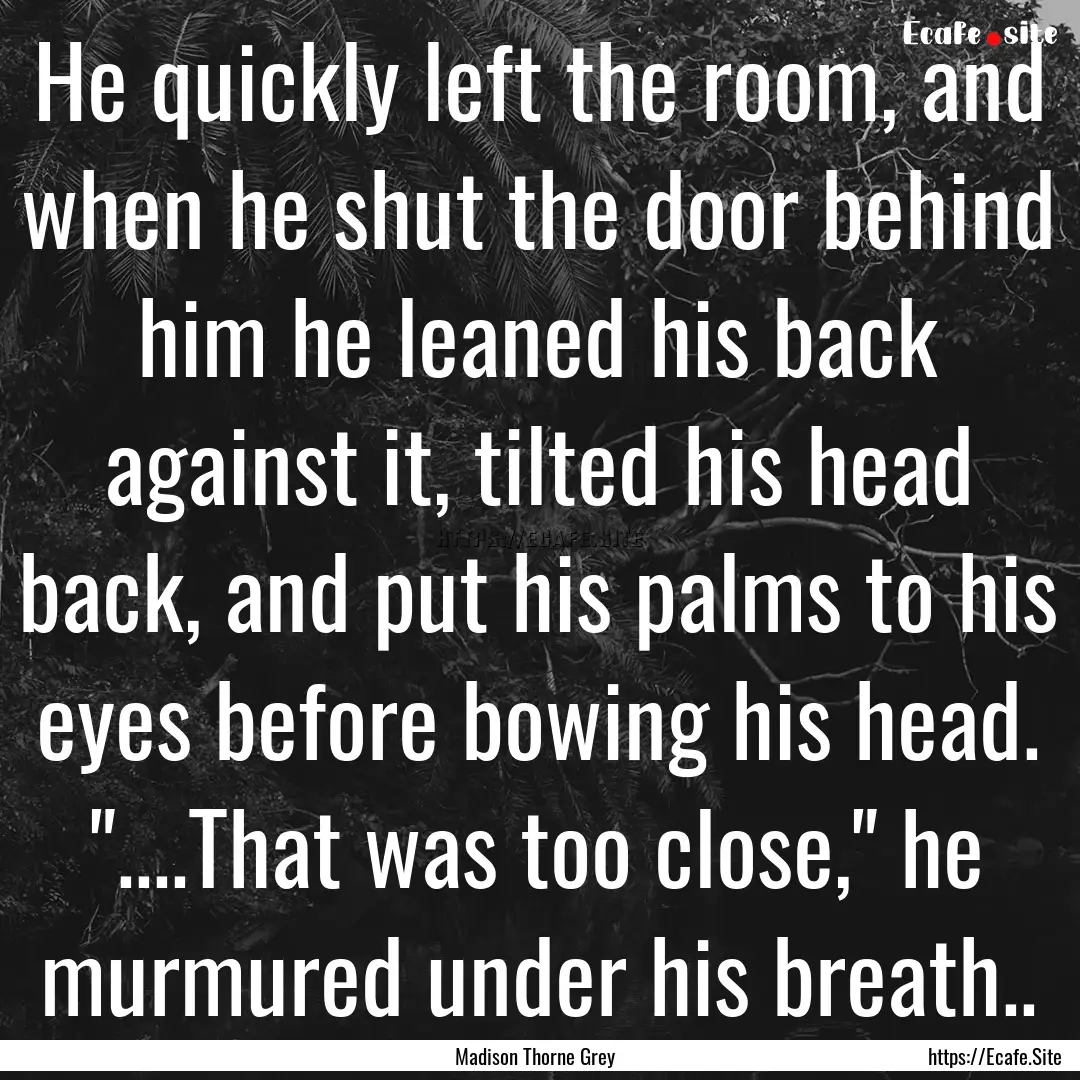 He quickly left the room, and when he shut.... : Quote by Madison Thorne Grey