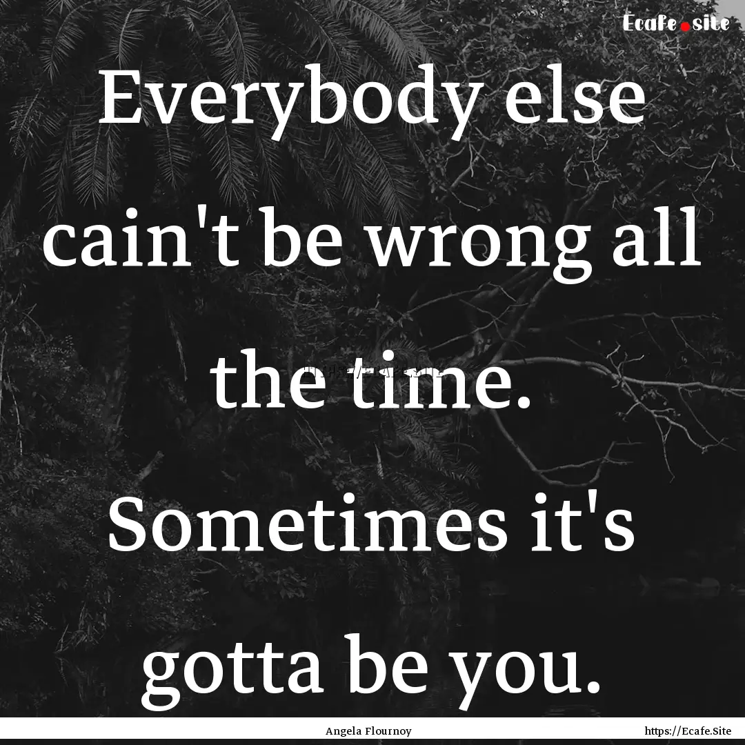 Everybody else cain't be wrong all the time..... : Quote by Angela Flournoy