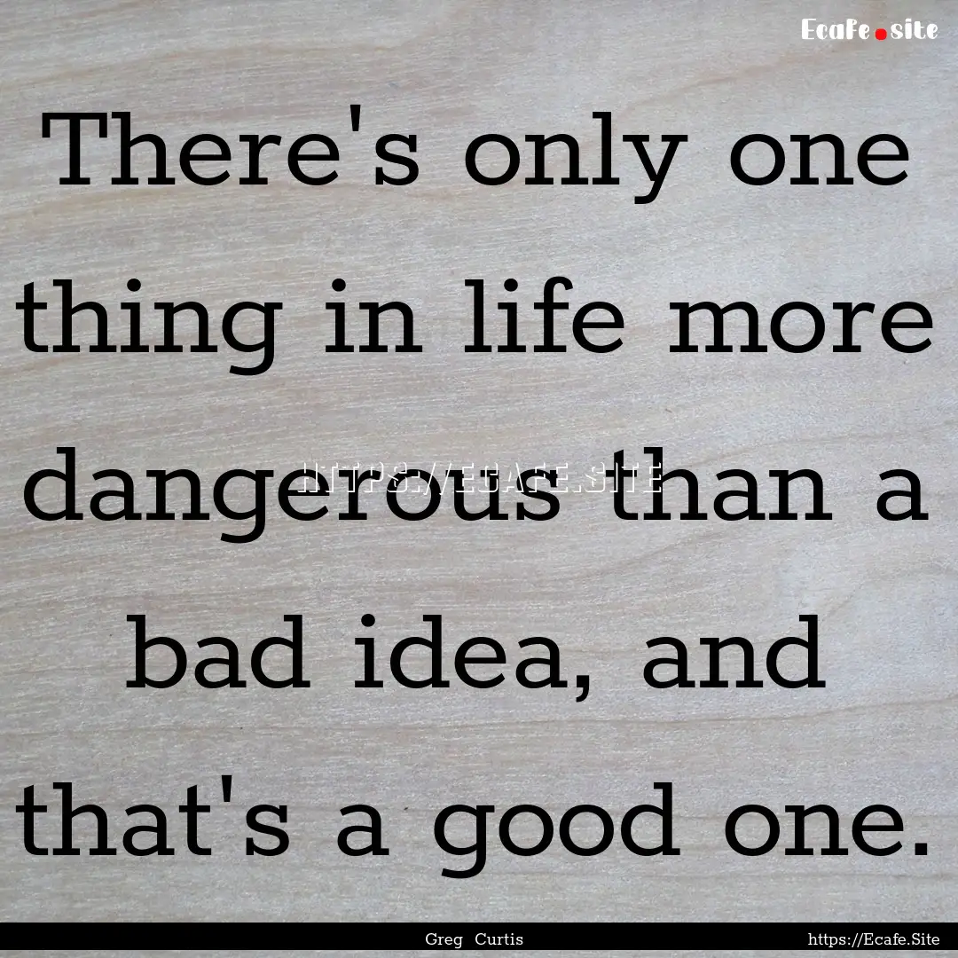 There's only one thing in life more dangerous.... : Quote by Greg Curtis