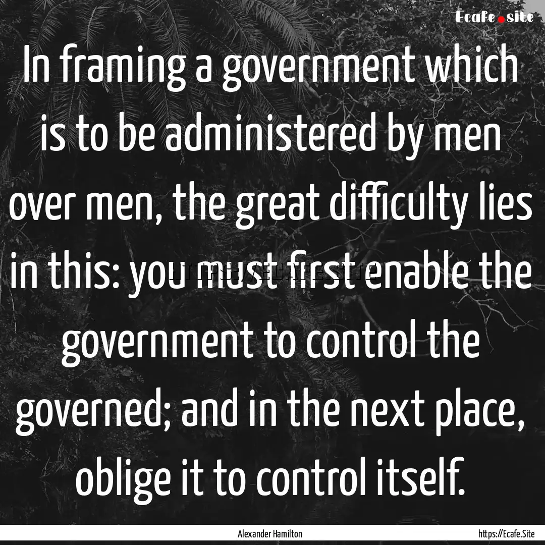 In framing a government which is to be administered.... : Quote by Alexander Hamilton