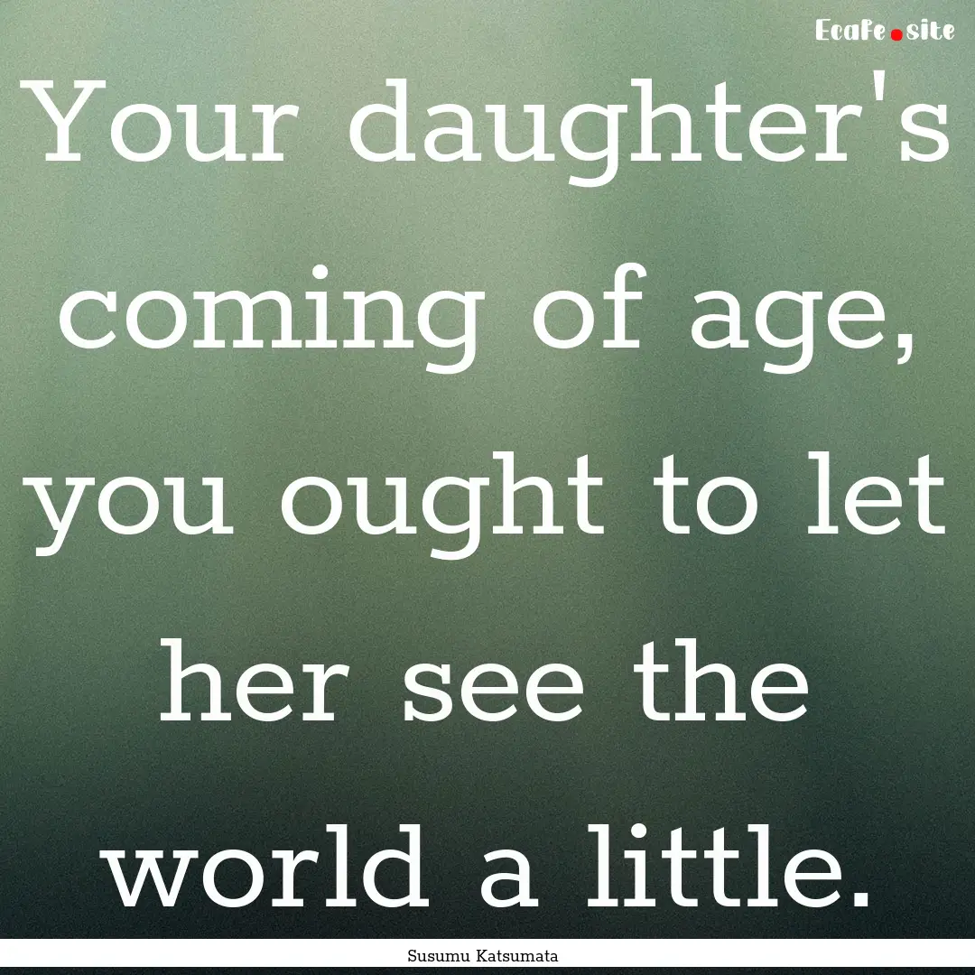 Your daughter's coming of age, you ought.... : Quote by Susumu Katsumata