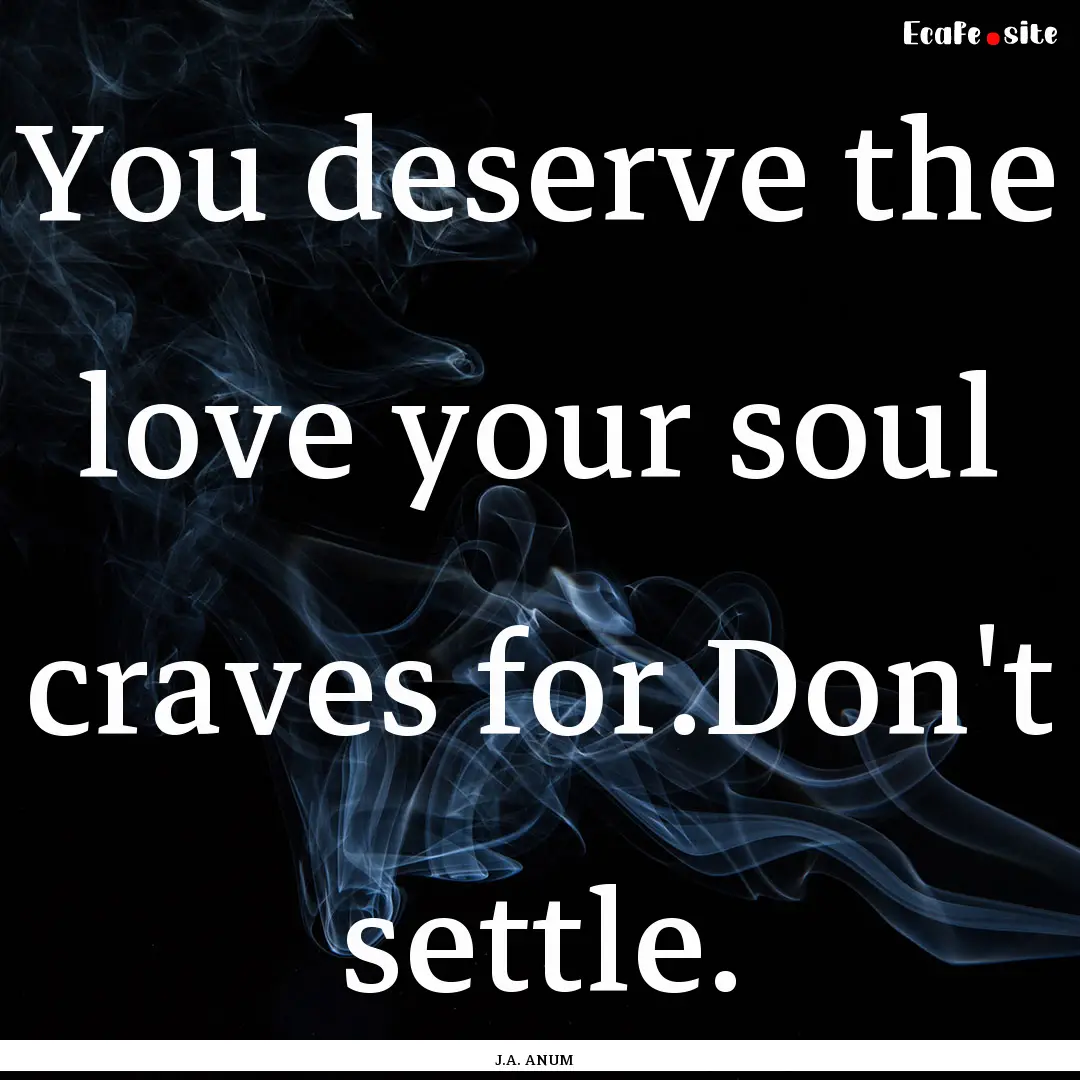 You deserve the love your soul craves for.Don't.... : Quote by J.A. ANUM