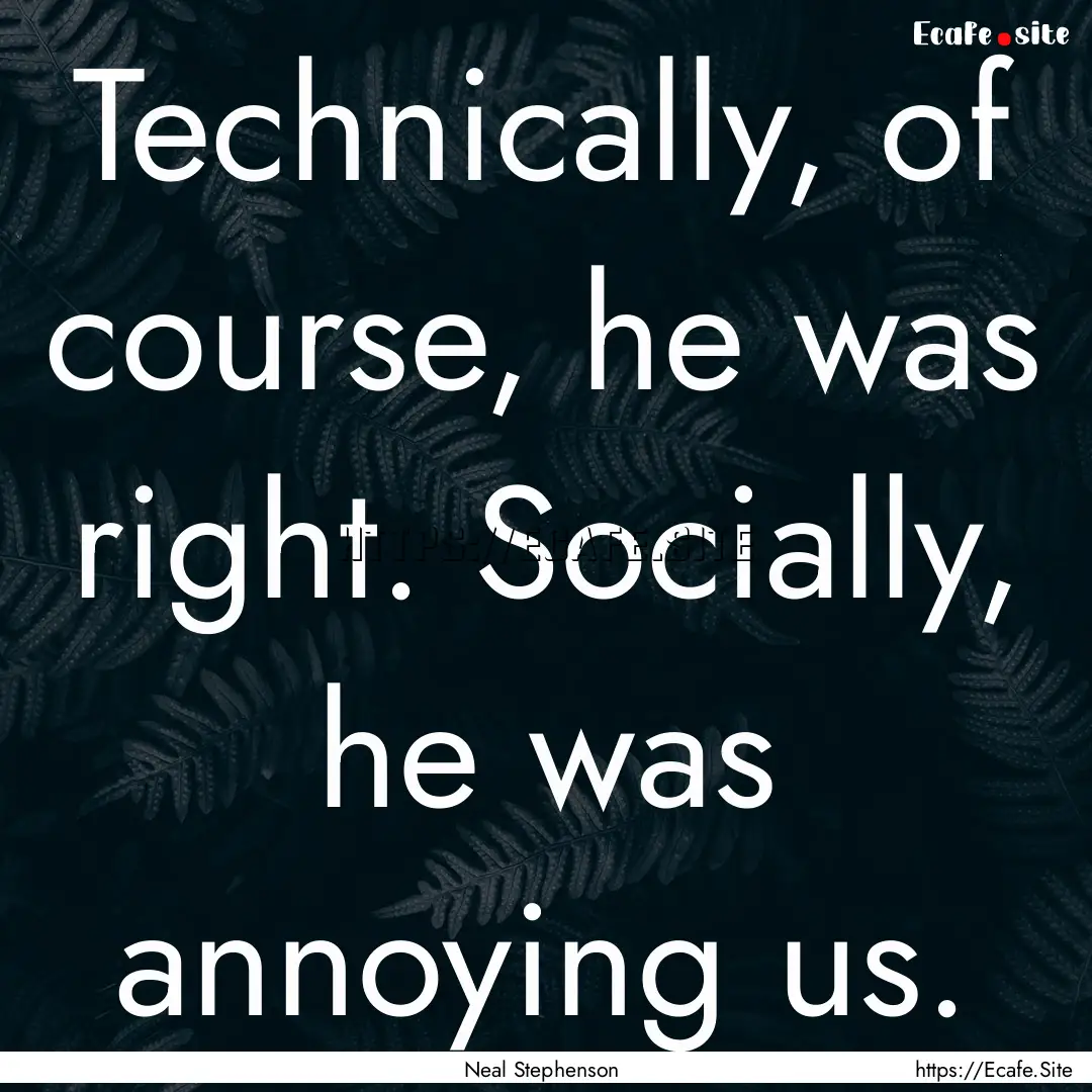 Technically, of course, he was right. Socially,.... : Quote by Neal Stephenson