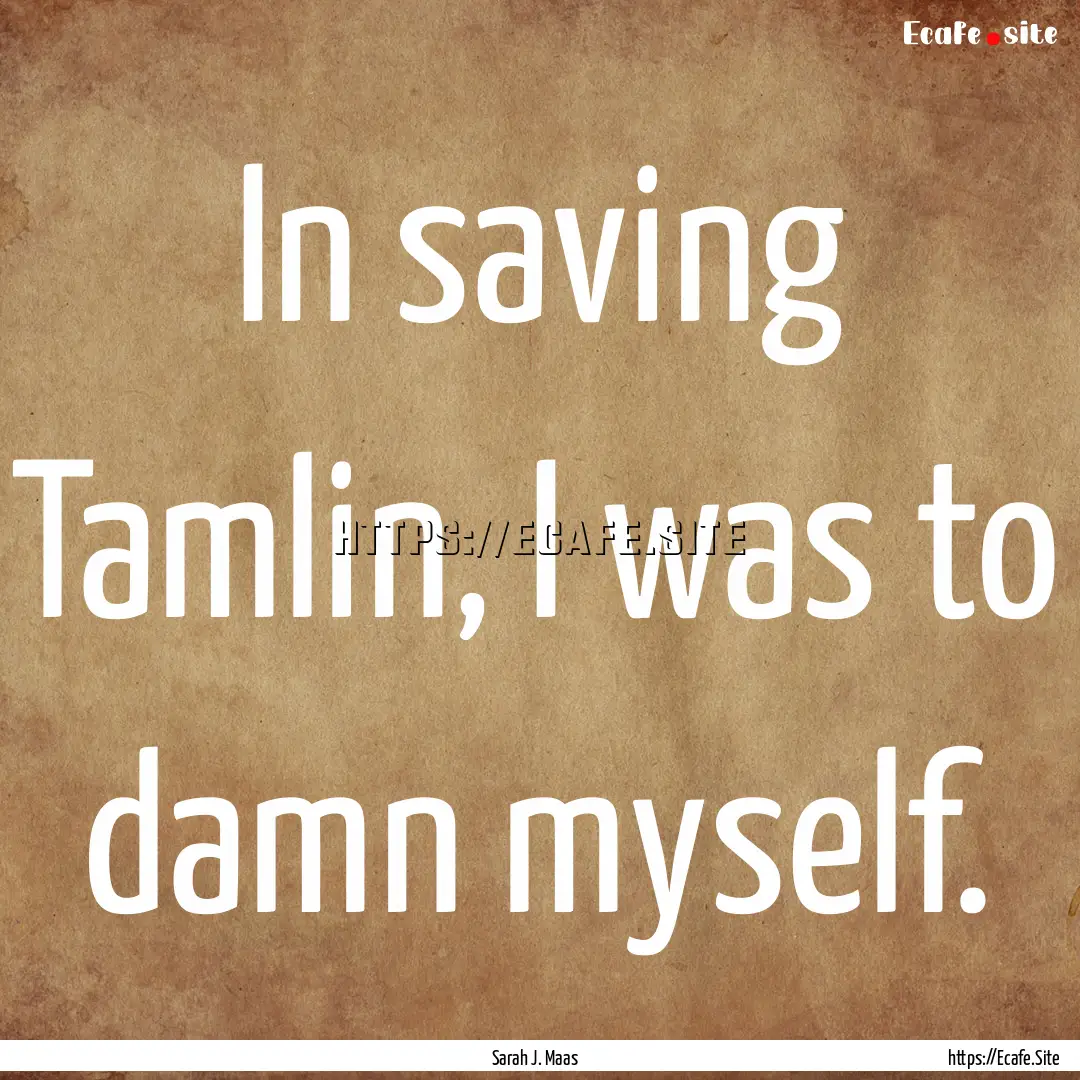 In saving Tamlin, I was to damn myself. : Quote by Sarah J. Maas