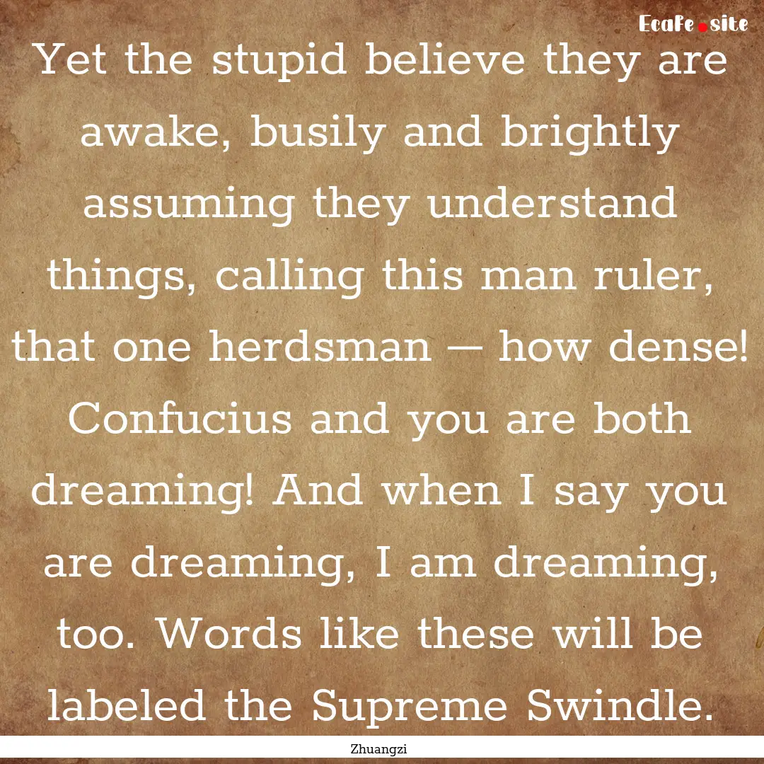 Yet the stupid believe they are awake, busily.... : Quote by Zhuangzi