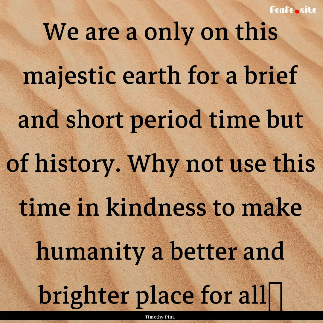 We are a only on this majestic earth for.... : Quote by Timothy Pina