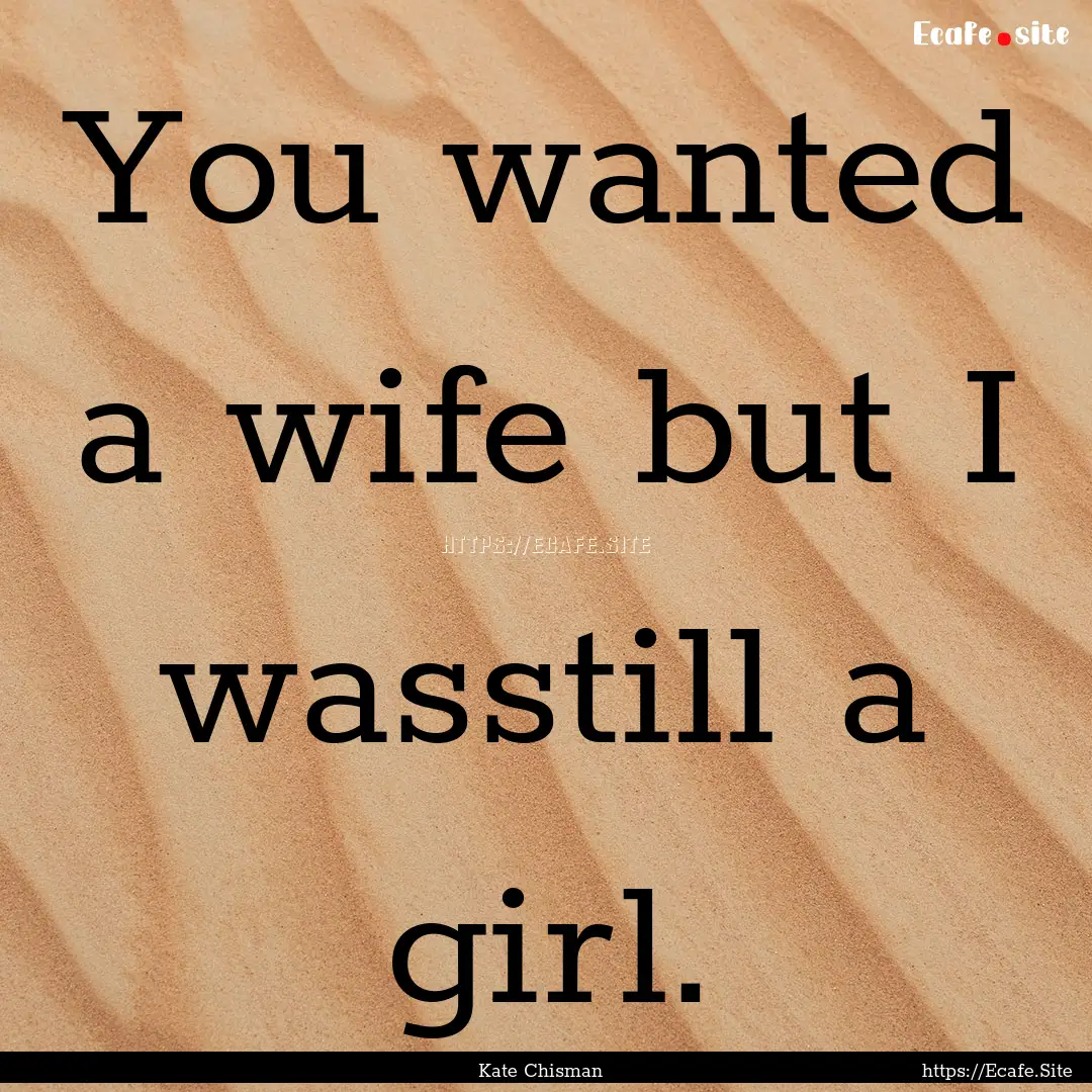 You wanted a wife but I wasstill a girl. : Quote by Kate Chisman