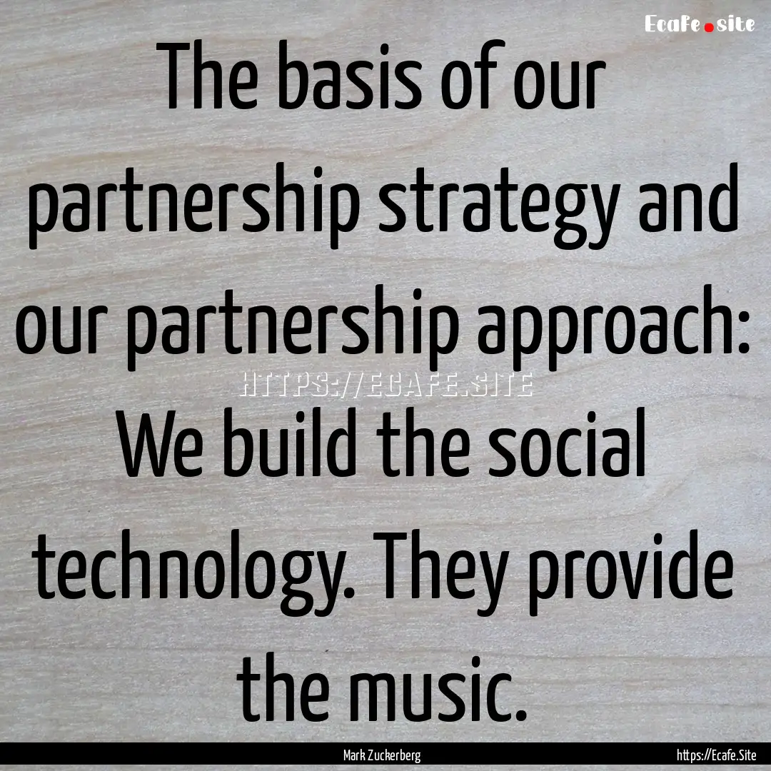 The basis of our partnership strategy and.... : Quote by Mark Zuckerberg