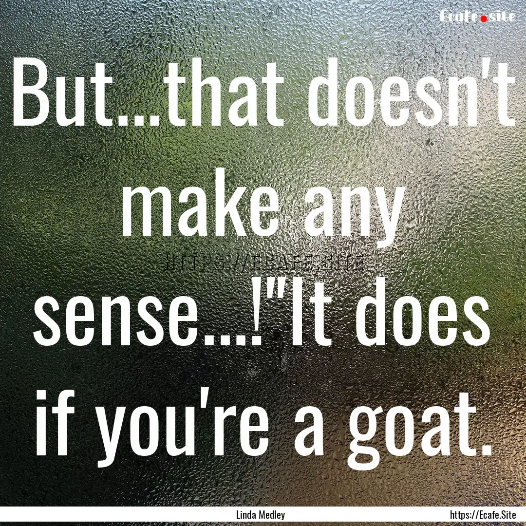 But...that doesn't make any sense...!''It.... : Quote by Linda Medley