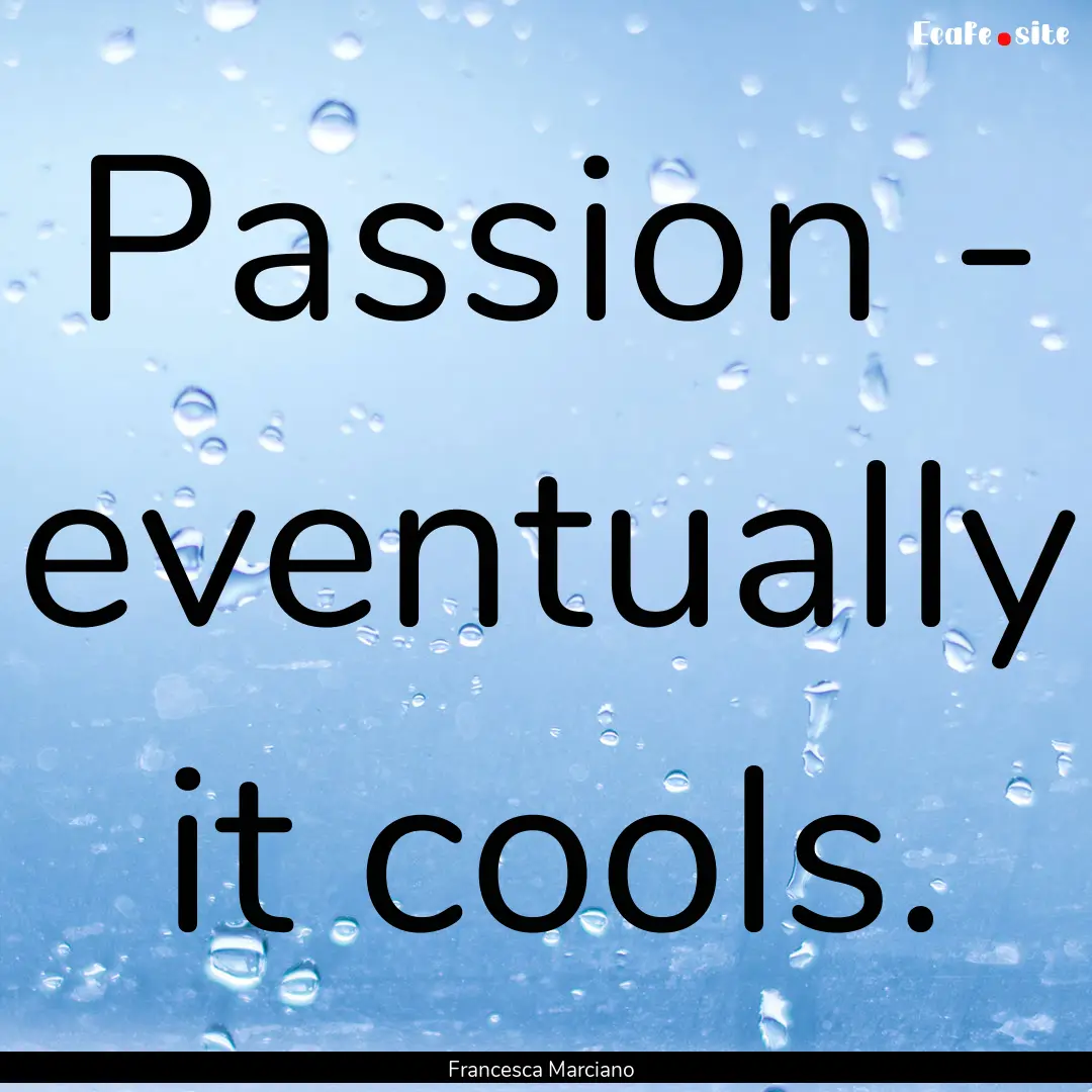 Passion - eventually it cools. : Quote by Francesca Marciano