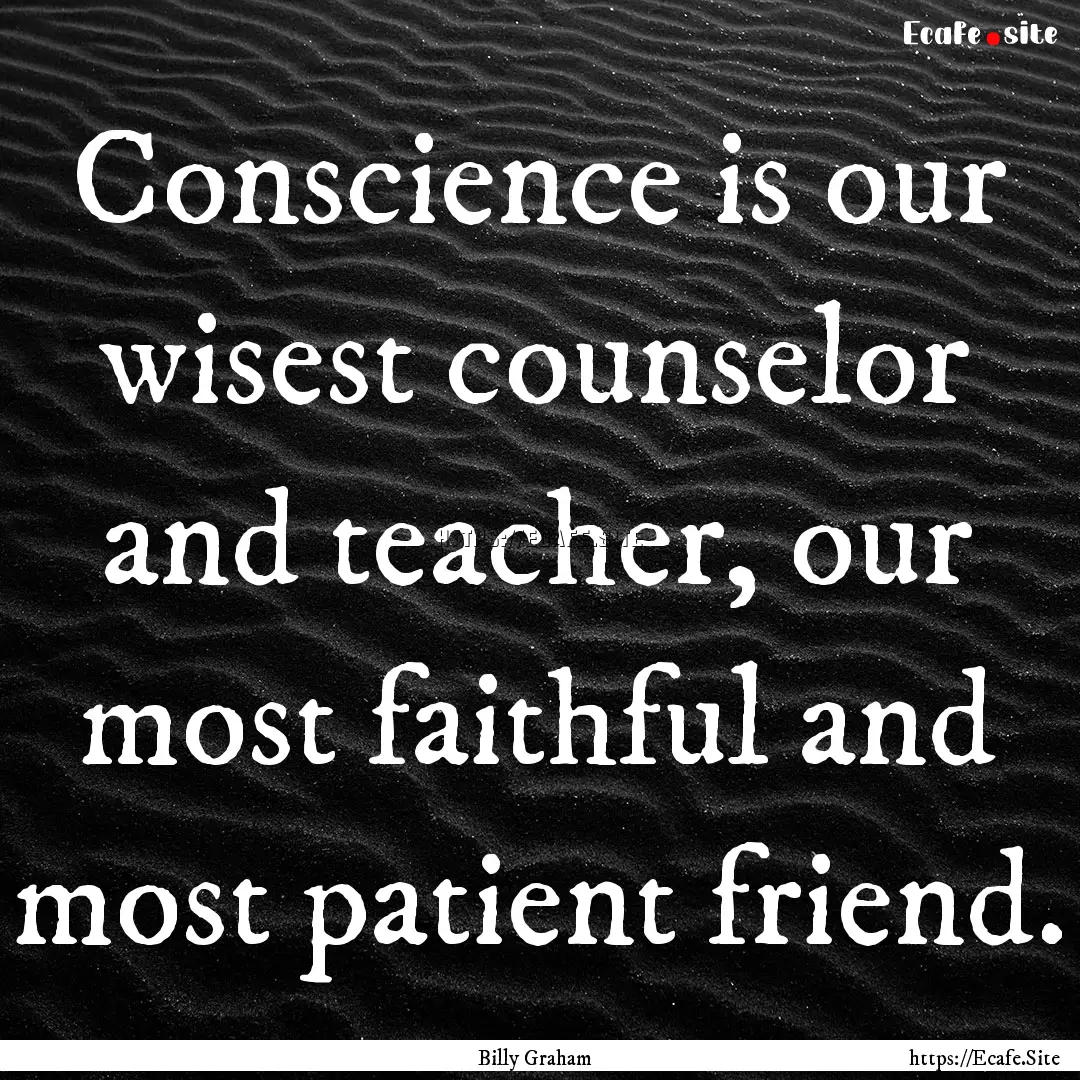 Conscience is our wisest counselor and teacher,.... : Quote by Billy Graham