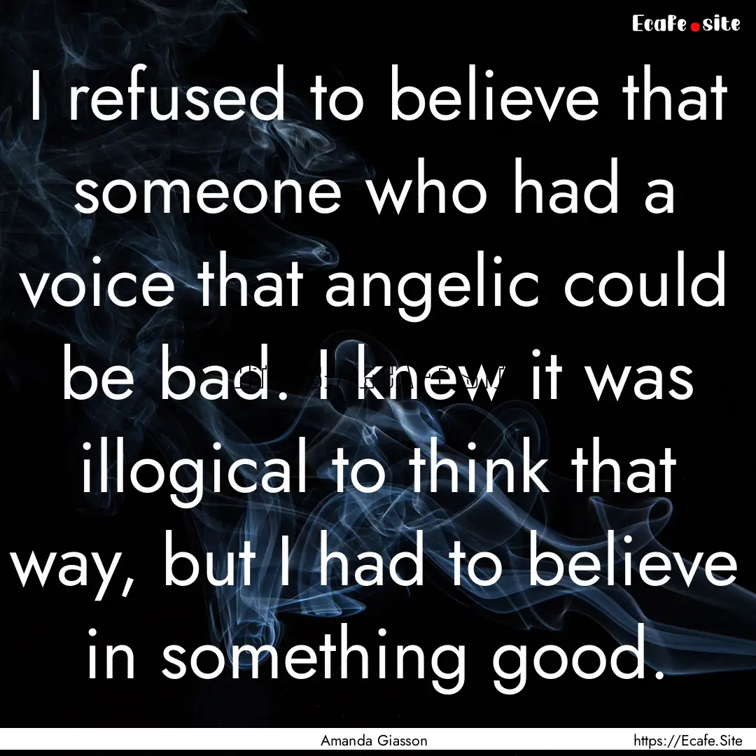 I refused to believe that someone who had.... : Quote by Amanda Giasson