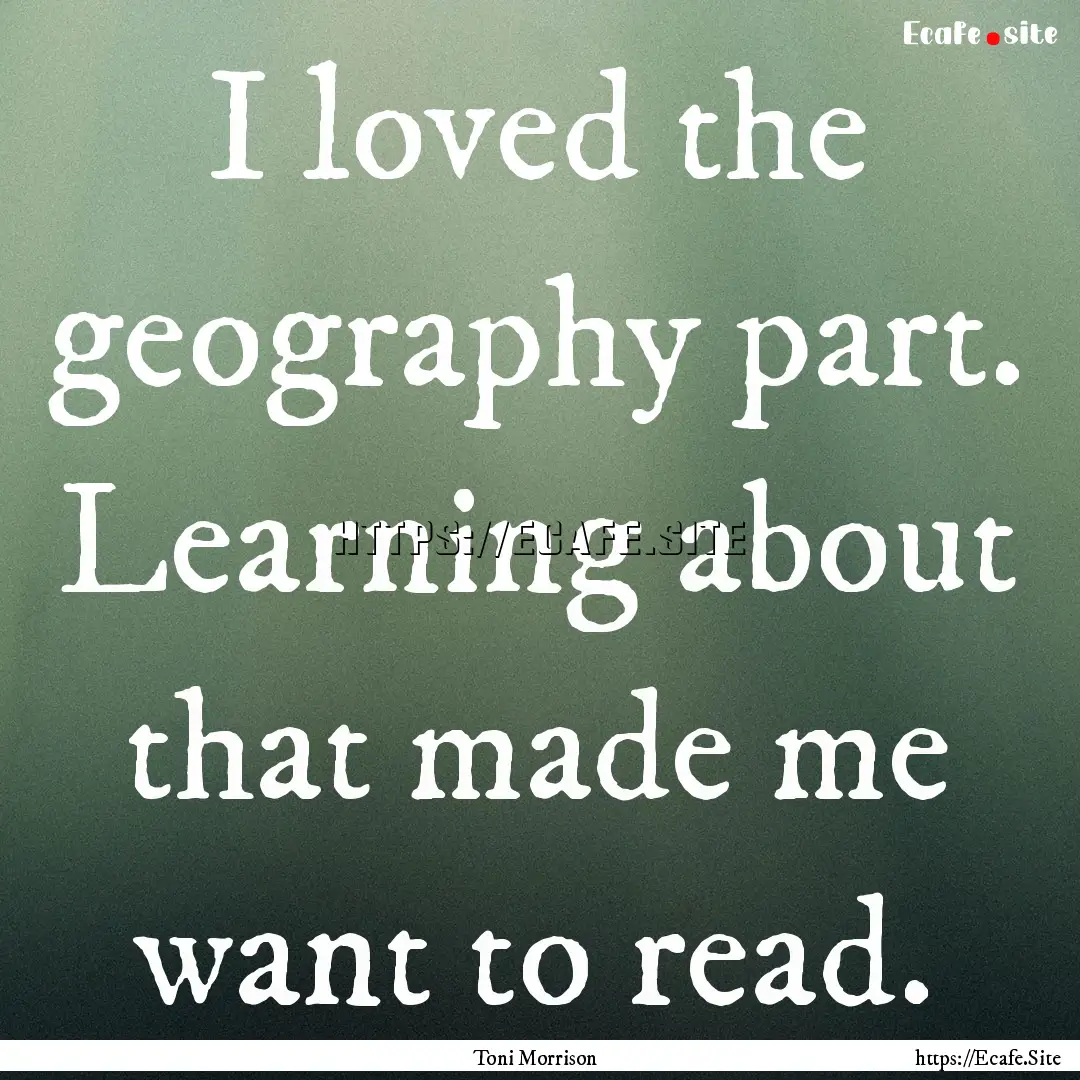 I loved the geography part. Learning about.... : Quote by Toni Morrison