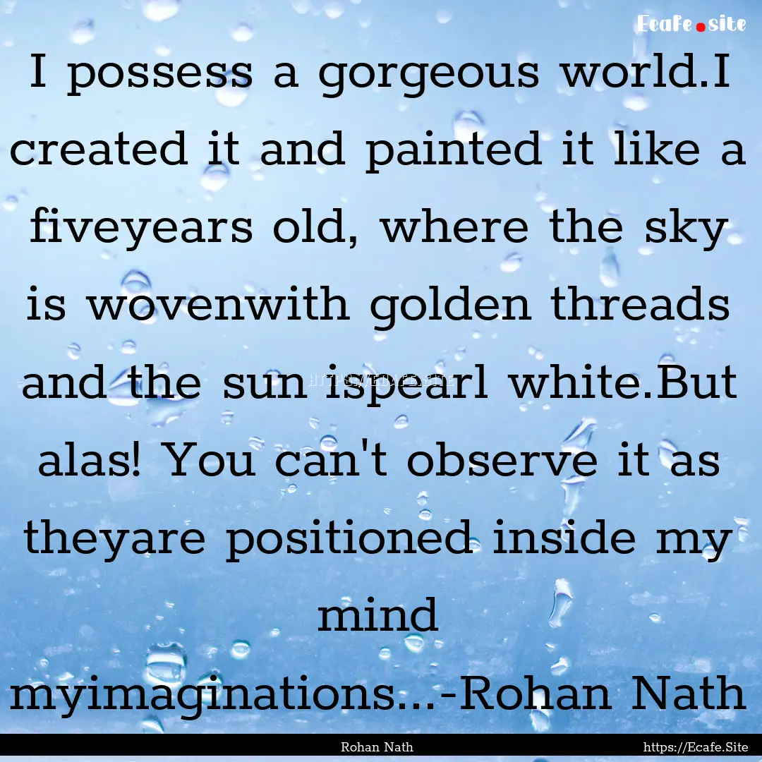 I possess a gorgeous world.I created it and.... : Quote by Rohan Nath