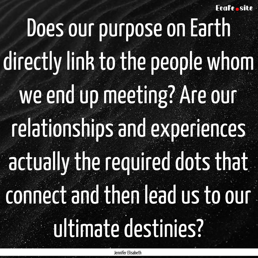 Does our purpose on Earth directly link to.... : Quote by Jennifer Elisabeth