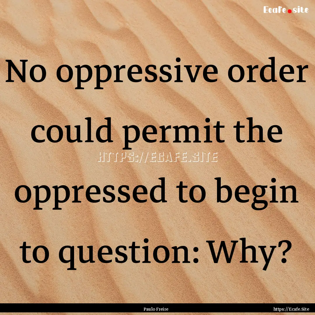 No oppressive order could permit the oppressed.... : Quote by Paulo Freire