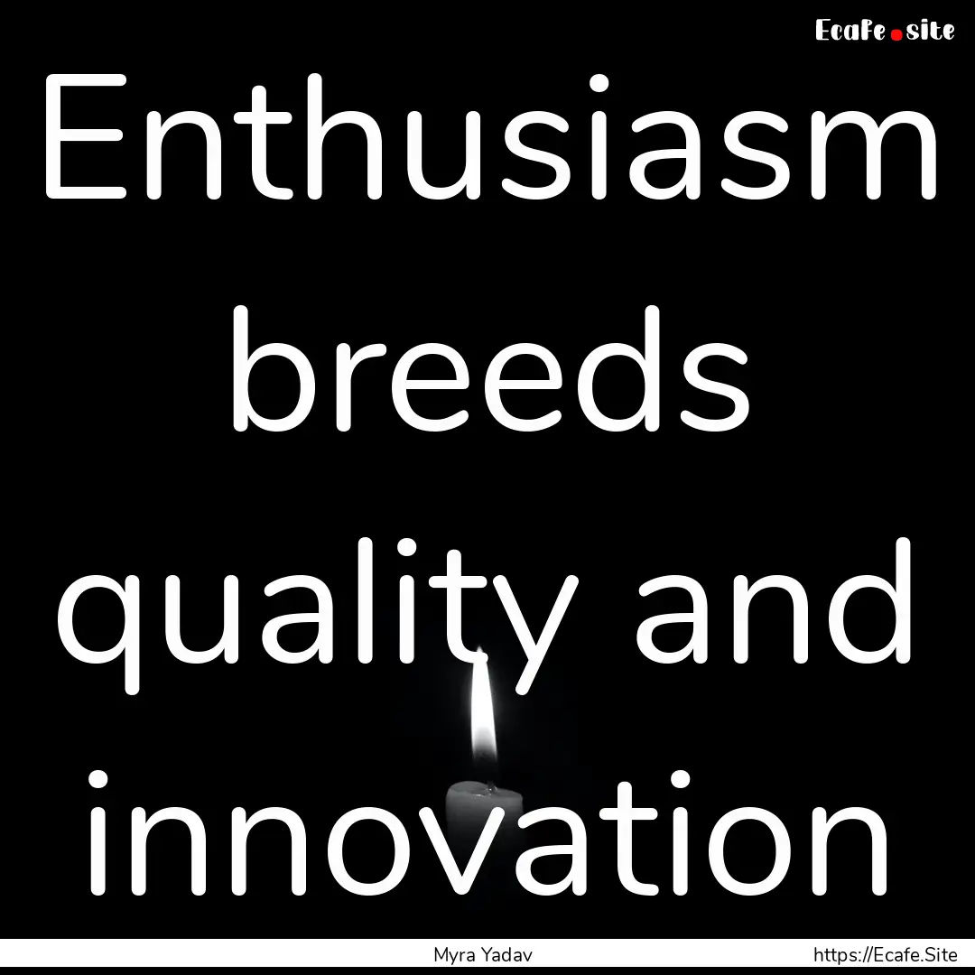 Enthusiasm breeds quality and innovation : Quote by Myra Yadav