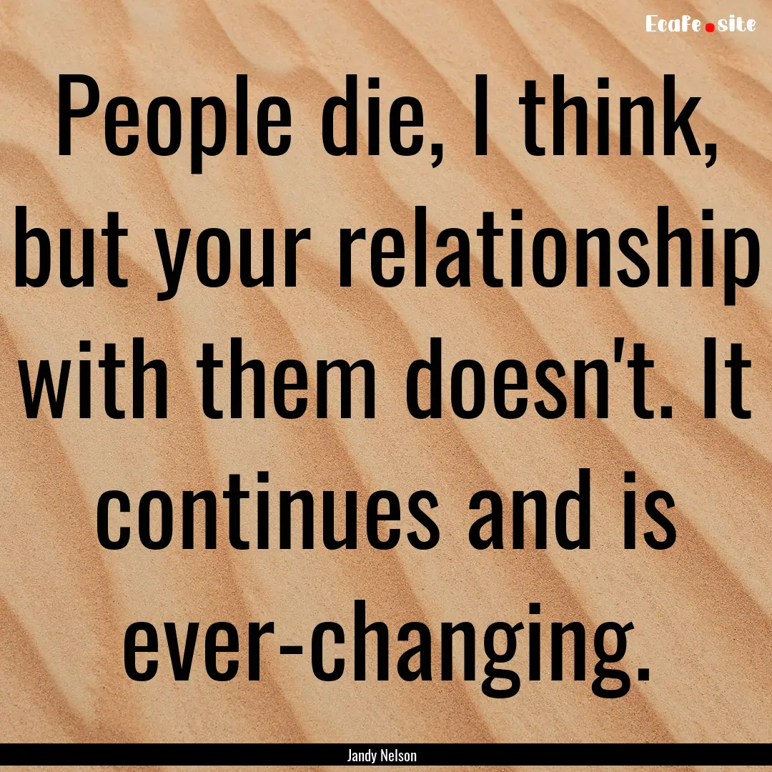 People die, I think, but your relationship.... : Quote by Jandy Nelson