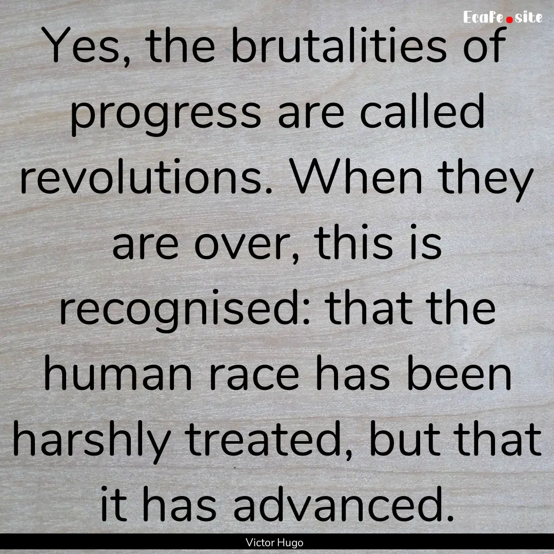 Yes, the brutalities of progress are called.... : Quote by Victor Hugo