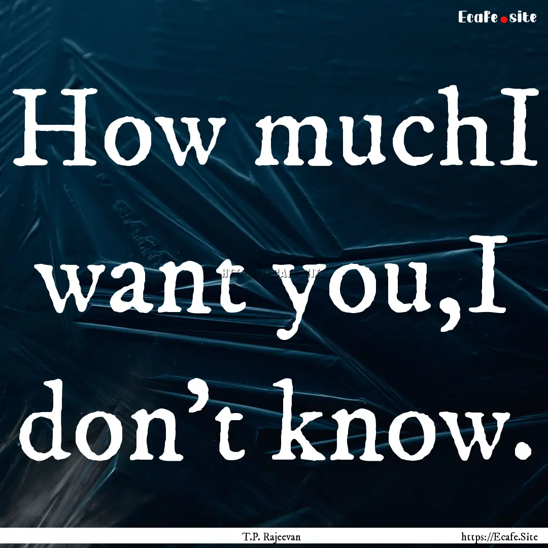 How muchI want you,I don't know. : Quote by T.P. Rajeevan