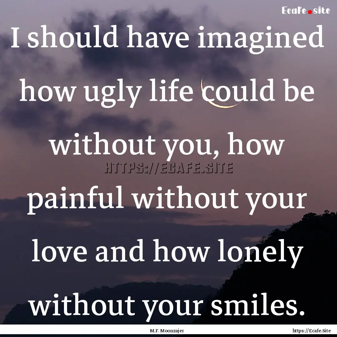 I should have imagined how ugly life could.... : Quote by M.F. Moonzajer