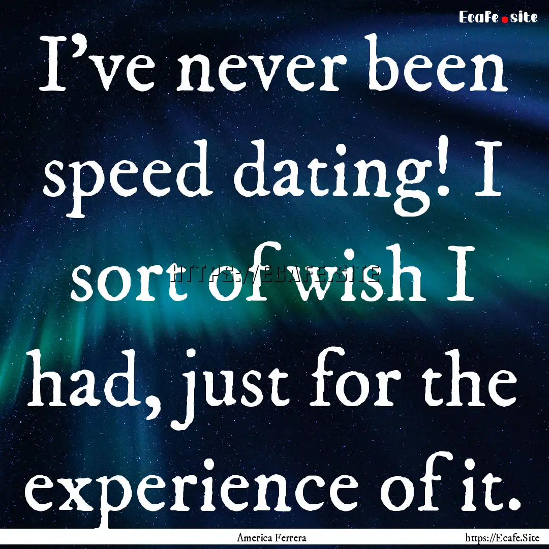 I've never been speed dating! I sort of wish.... : Quote by America Ferrera