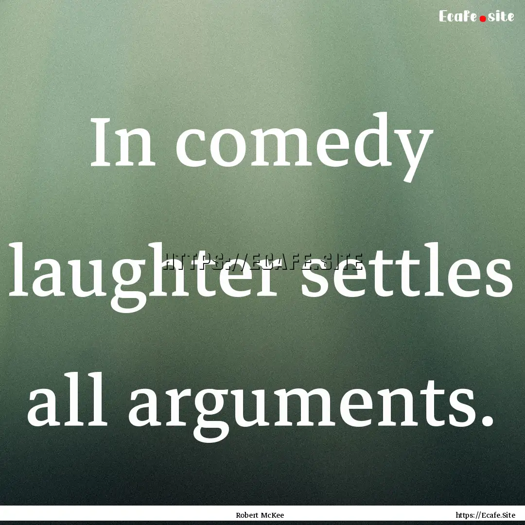 In comedy laughter settles all arguments..... : Quote by Robert McKee