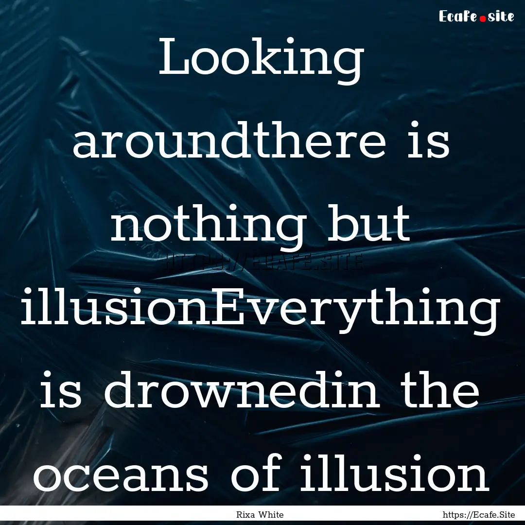 Looking aroundthere is nothing but illusionEverything.... : Quote by Rixa White