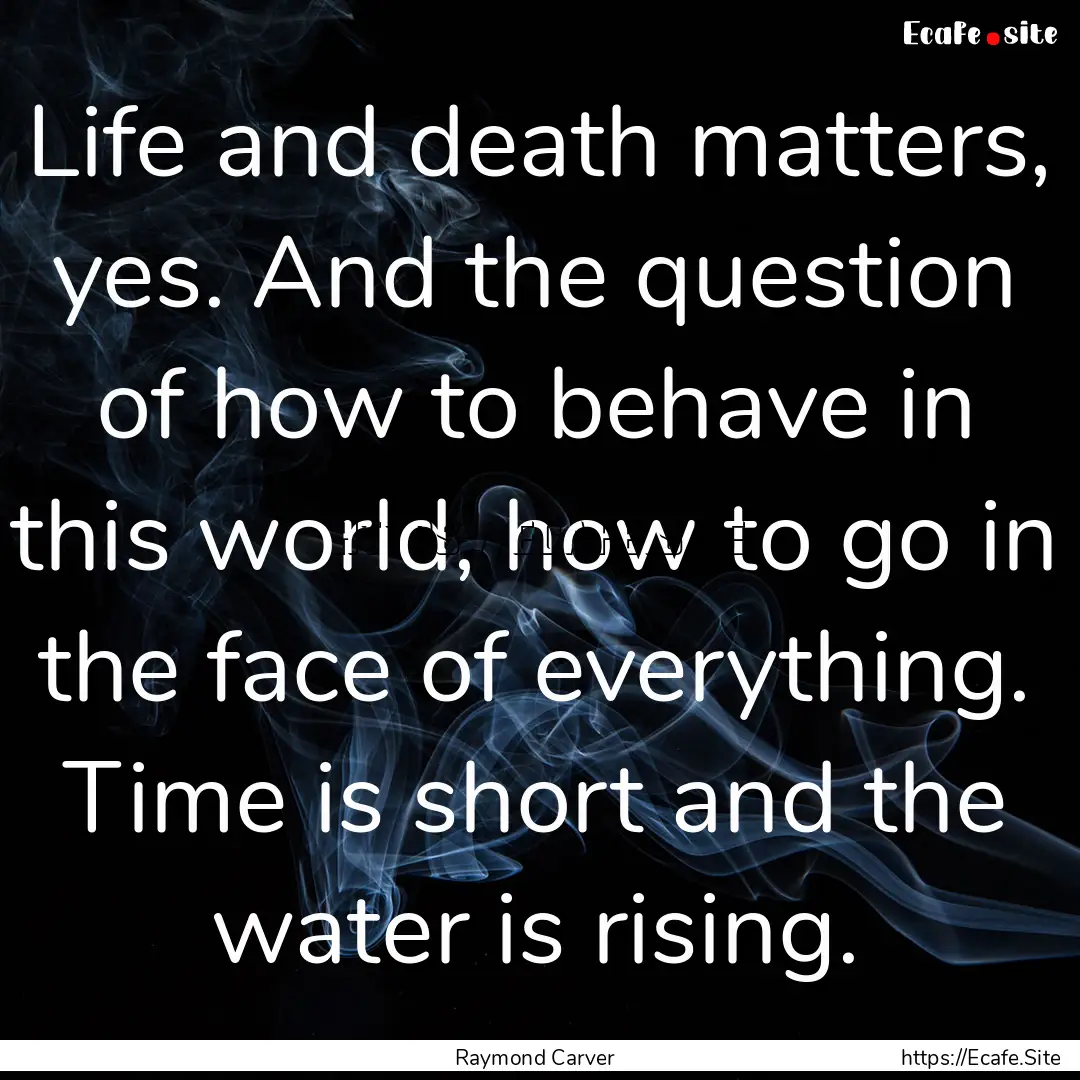 Life and death matters, yes. And the question.... : Quote by Raymond Carver