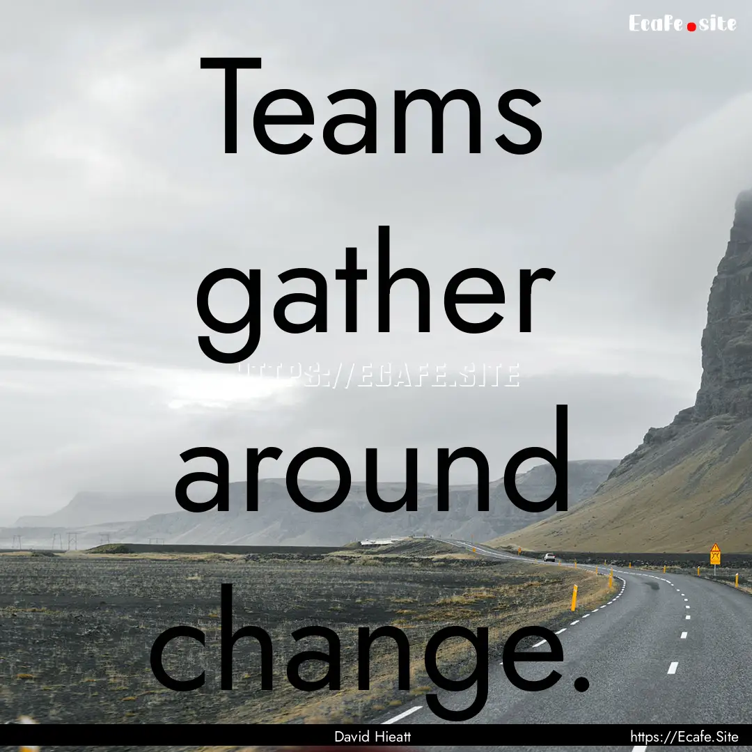 Teams gather around change. : Quote by David Hieatt