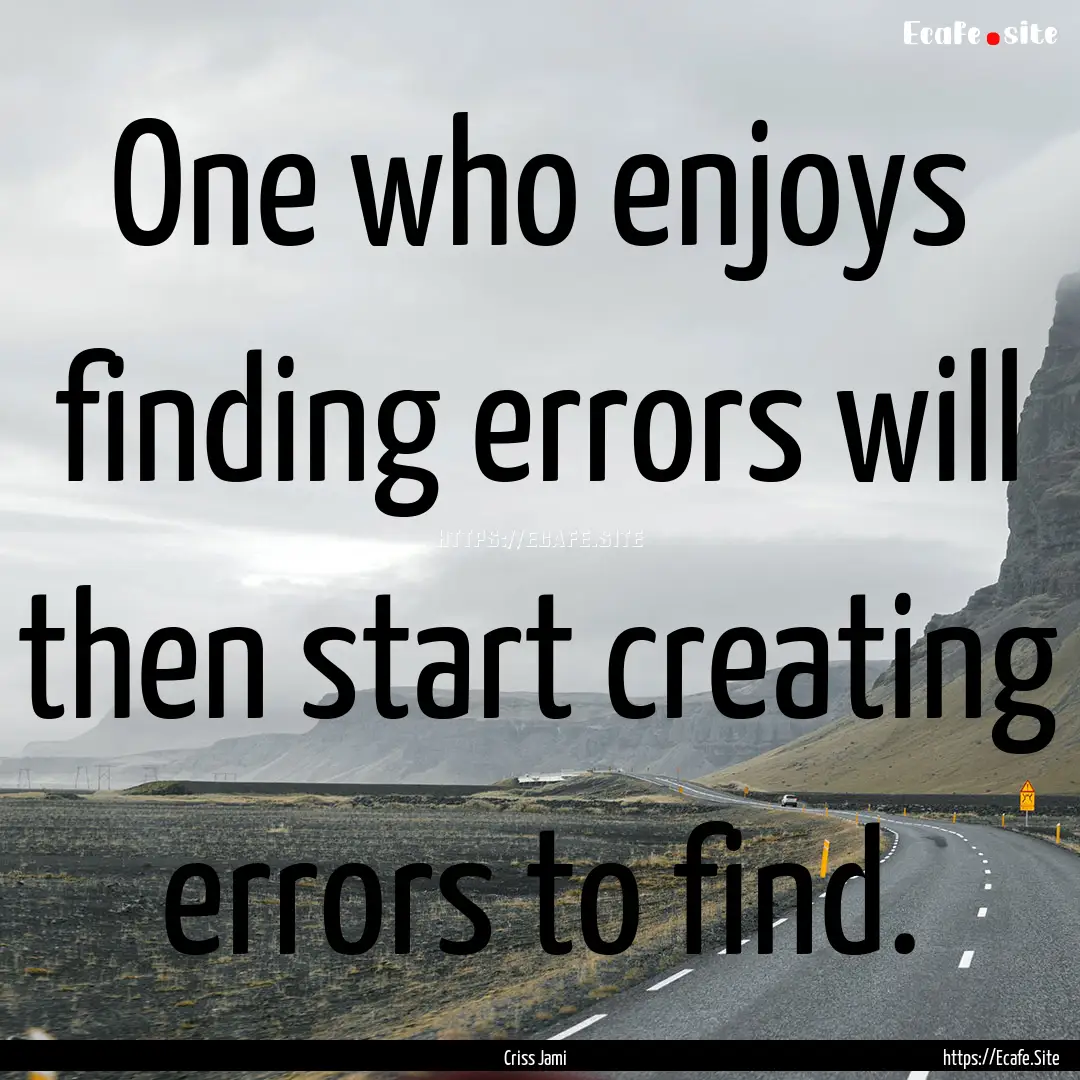 One who enjoys finding errors will then start.... : Quote by Criss Jami