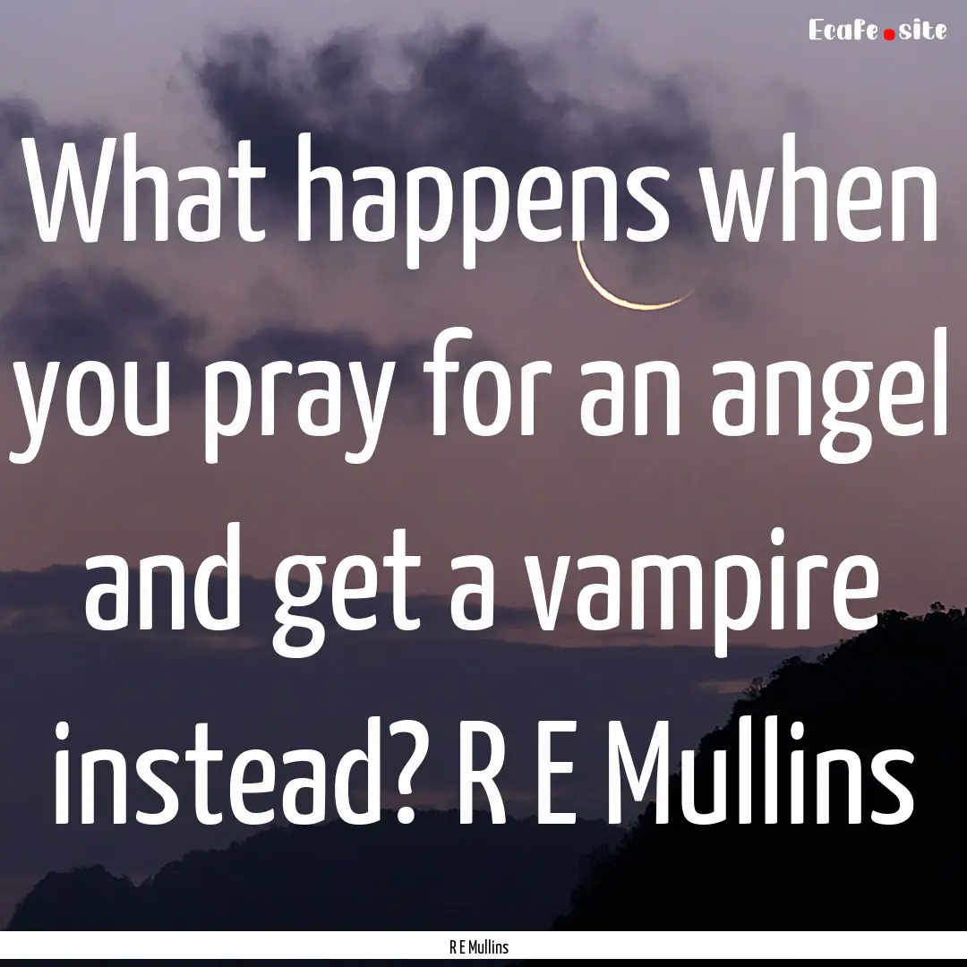 What happens when you pray for an angel and.... : Quote by R E Mullins