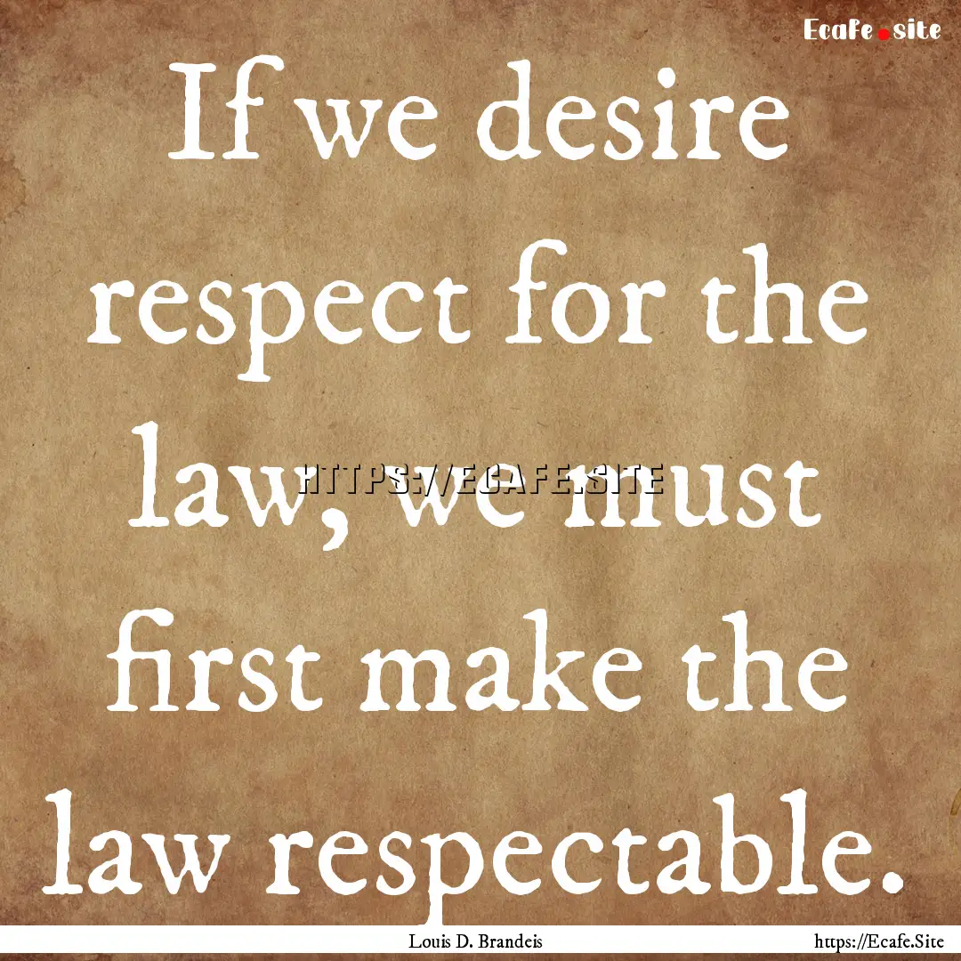 If we desire respect for the law, we must.... : Quote by Louis D. Brandeis