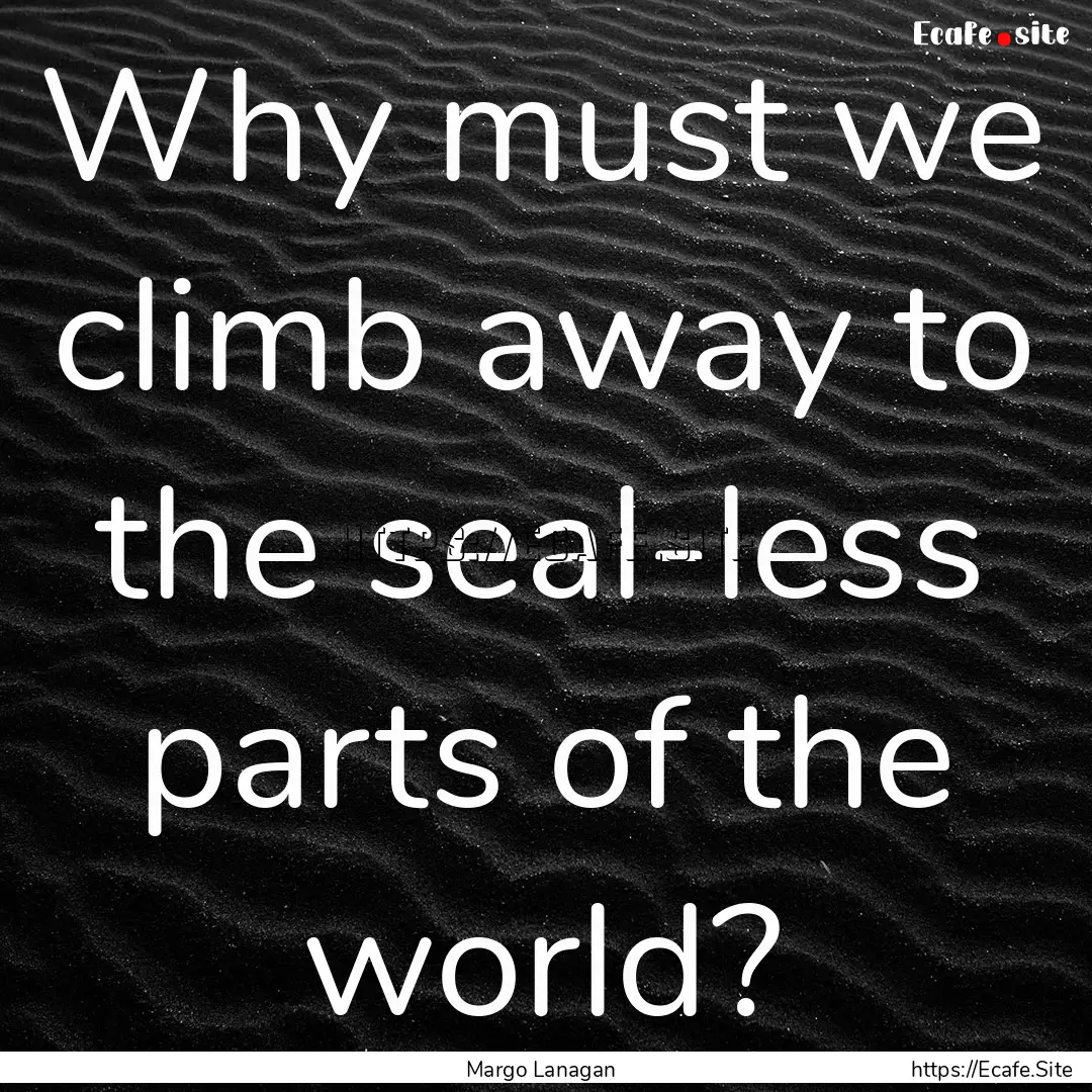 Why must we climb away to the seal-less parts.... : Quote by Margo Lanagan