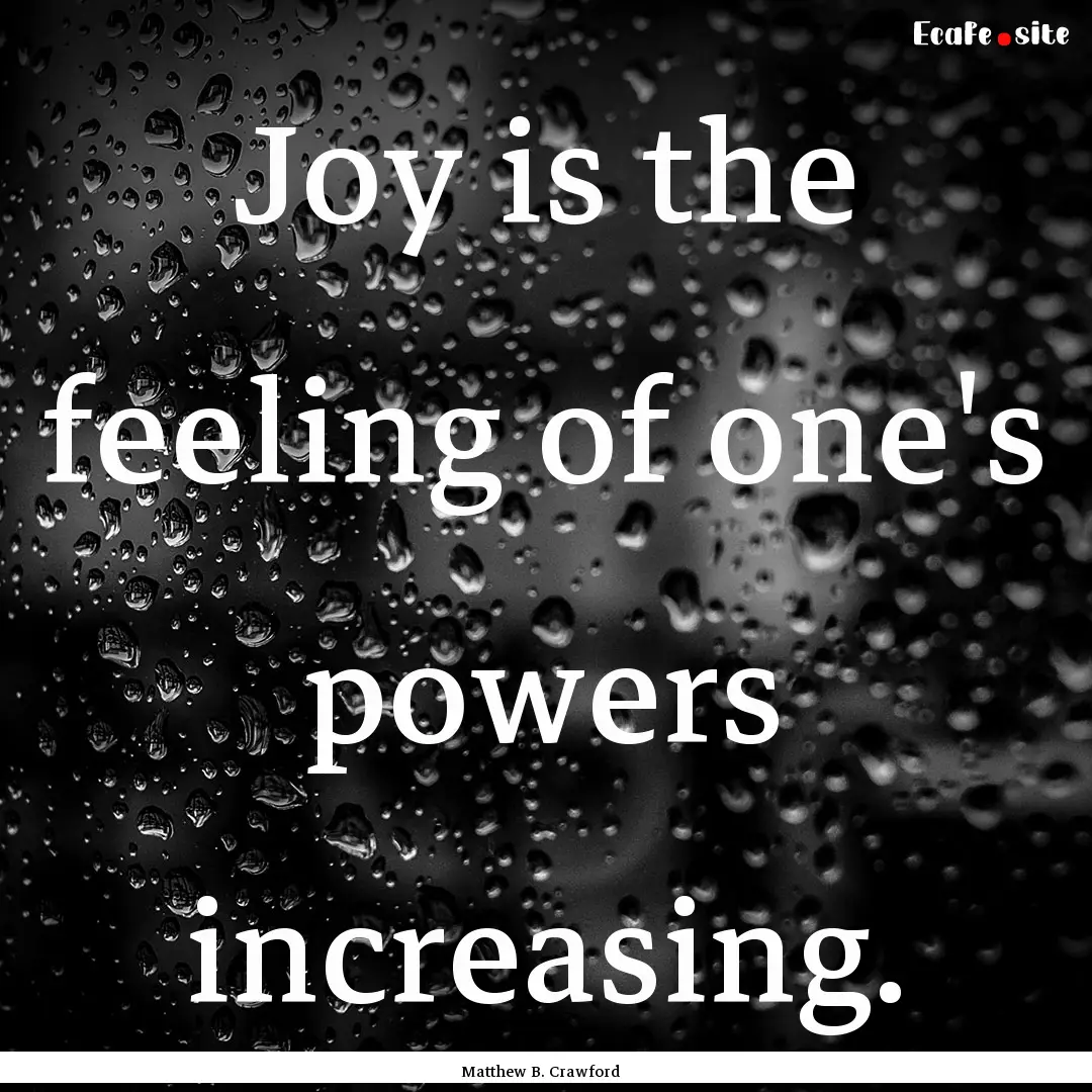 Joy is the feeling of one's powers increasing..... : Quote by Matthew B. Crawford