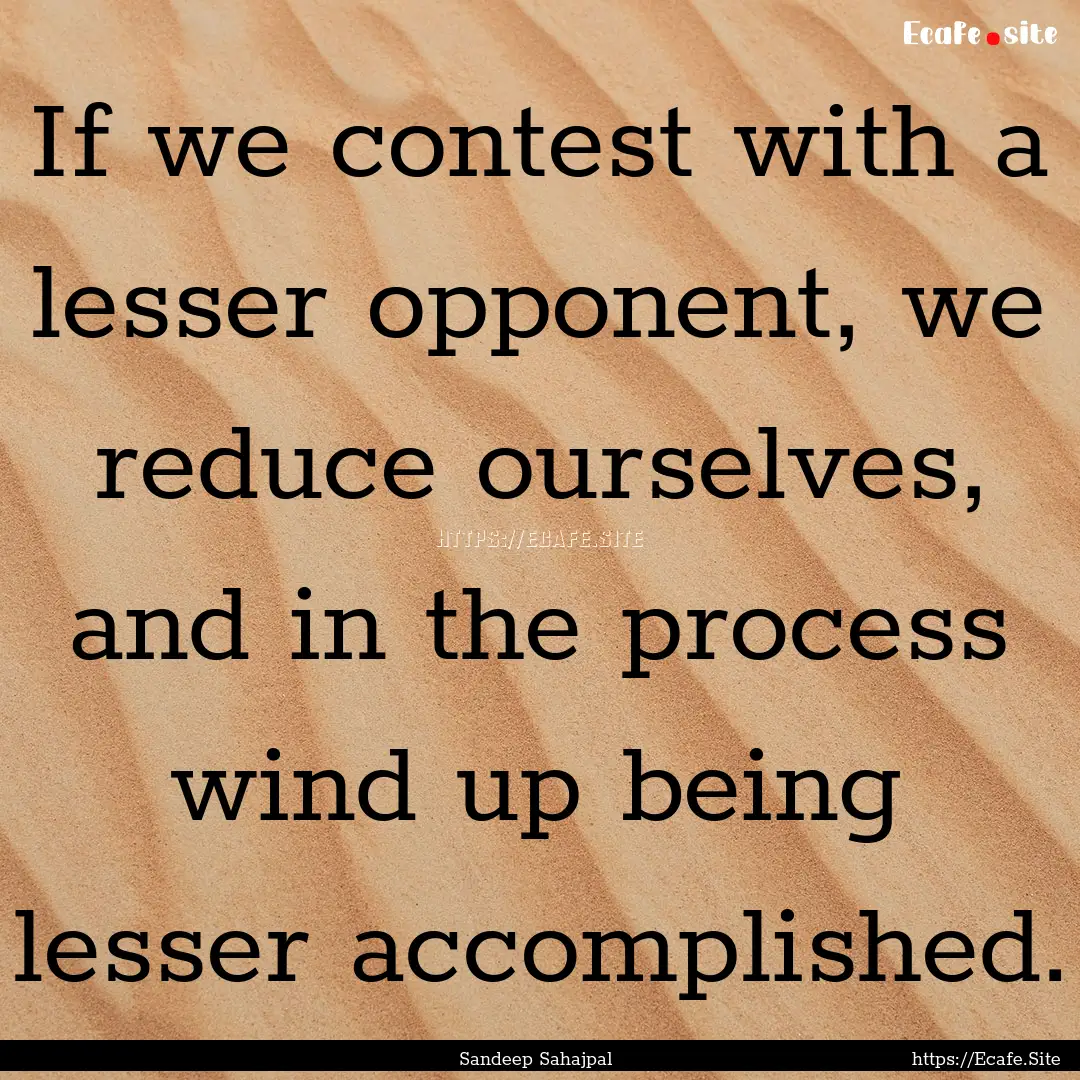 If we contest with a lesser opponent, we.... : Quote by Sandeep Sahajpal