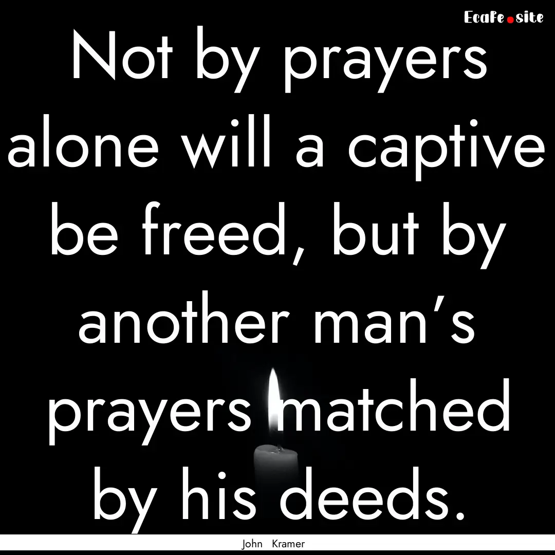 Not by prayers alone will a captive be freed,.... : Quote by John Kramer