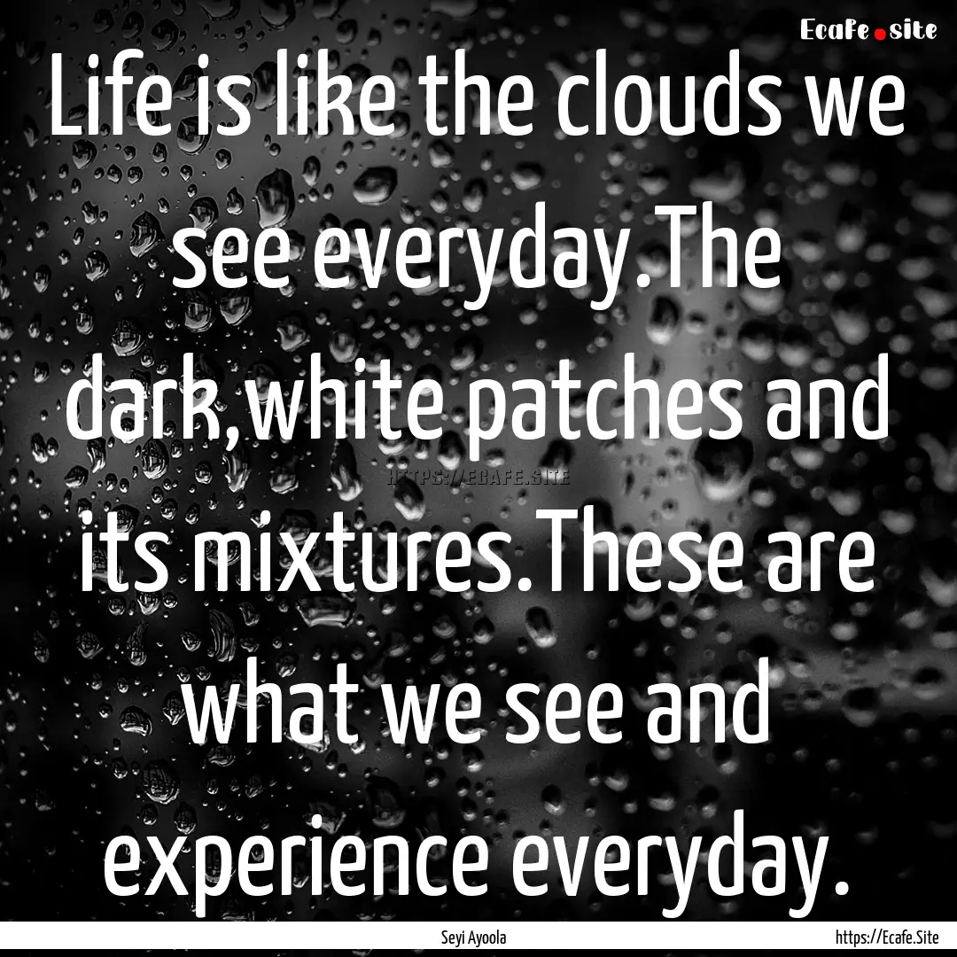 Life is like the clouds we see everyday.The.... : Quote by Seyi Ayoola