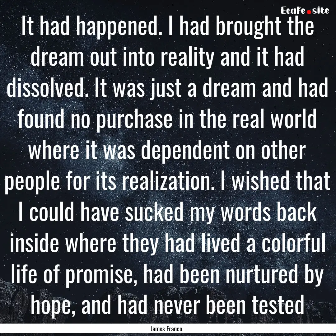 It had happened. I had brought the dream.... : Quote by James Franco