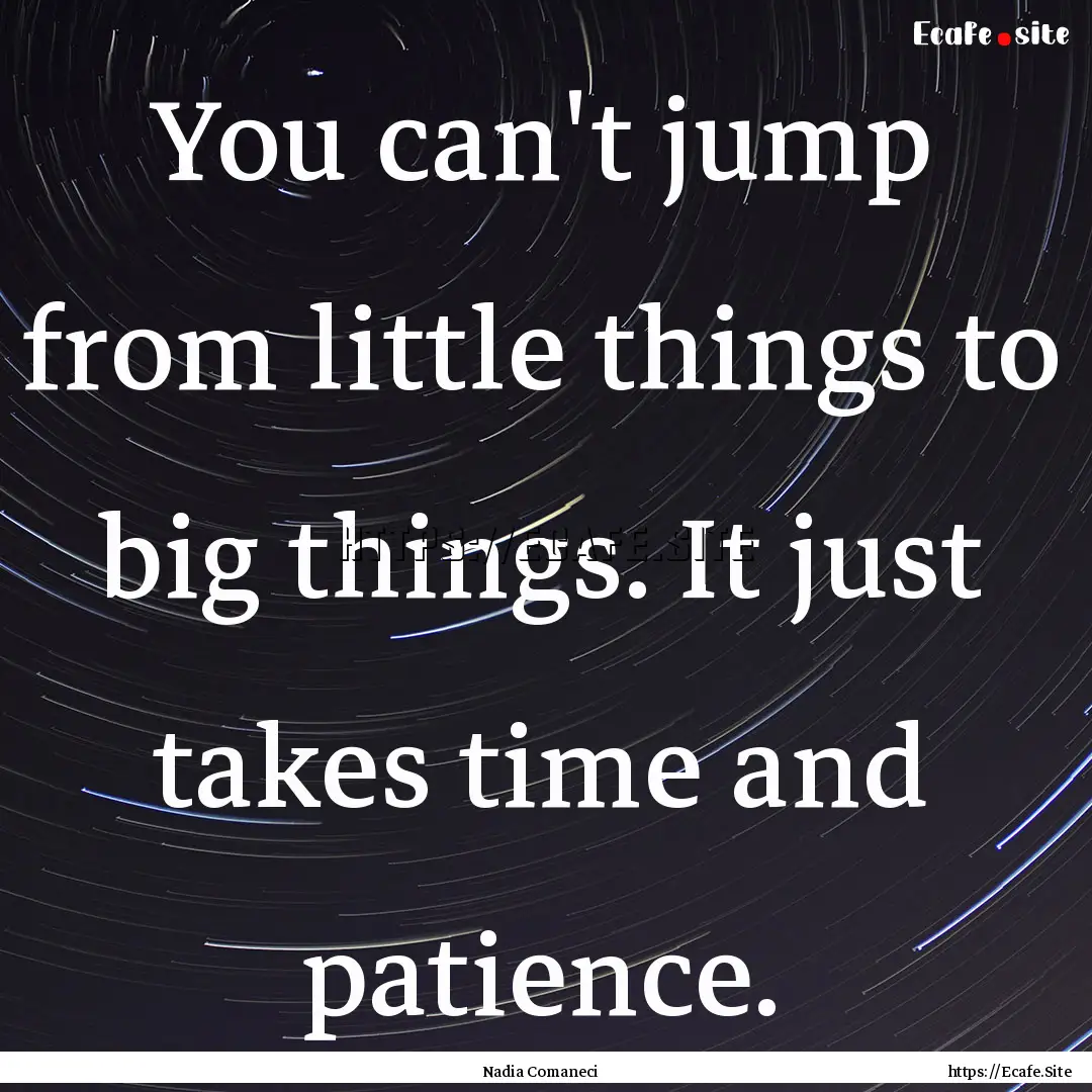 You can't jump from little things to big.... : Quote by Nadia Comaneci